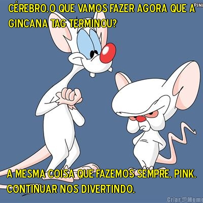 C�rebro,o que vamos fazer agora que a
Gincana TAG terminou? A mesma coisa que fazemos sempre, Pink.
Continuar nos divertindo.