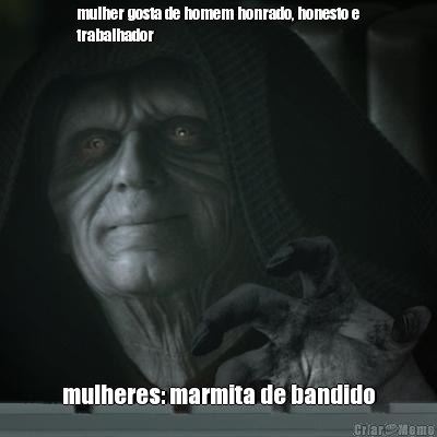 mulher gosta de homem honrado, honesto e
trabalhador mulheres: marmita de bandido