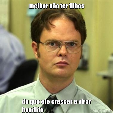 melhor n�o ter filhos do que ele crescer e virar
bandido