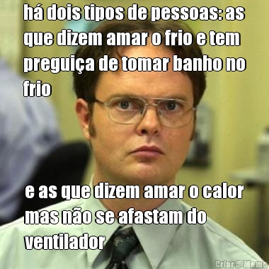 h� dois tipos de pessoas: as
que dizem amar o frio e tem
pregui�a de tomar banho no
frio e as que dizem amar o calor
mas n�o se afastam do
ventilador