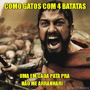 COMO GATOS COM 4 BATATAS UMA EM CADA PATA PRA 
  N�O ME ARRANHAR!