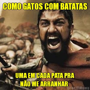 COMO GATOS COM BATATAS UMA EM CADA PATA PRA
    N�O ME ARRANHAR
