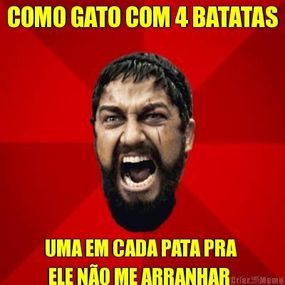 COMO GATO COM 4 BATATAS UMA EM CADA PATA PRA 
 ELE N�O ME ARRANHAR