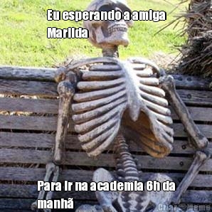 Eu esperando a amiga
Marilda  Para ir na academia 6h da
manh� 