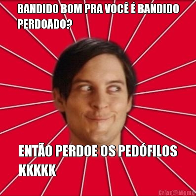 BANDIDO BOM PRA VOC� � BANDIDO
PERDOADO? ENT�O PERDOE OS PED�FILOS
KKKKK