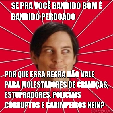 SE PRA VOC� BANDIDO BOM �
BANDIDO PERDOADO POR QUE ESSA REGRA N�O VALE
PARA MOLESTADORES DE CRIAN�AS,
ESTUPRADORES, POLICIAIS
CORRUPTOS E GARIMPEIROS HEIN?