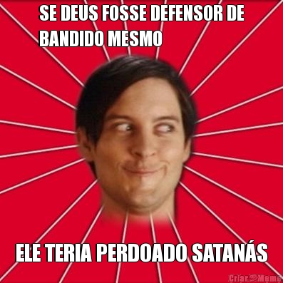 SE DEUS FOSSE DEFENSOR DE
BANDIDO MESMO ELE TERIA PERDOADO SATAN�S