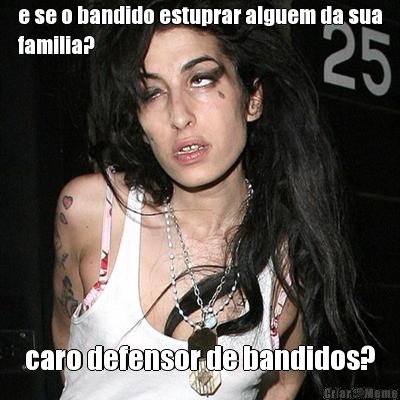 e se o bandido estuprar alguem da sua
familia? caro defensor de bandidos?