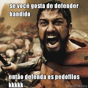 se voc� gosta de defender
bandido ent�o defenda os ped�filos
kkkkk