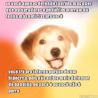 se voc� apenas defende ladr�es mas quer
que estupradores e ped�filos morram eu
tenho m�s not�cias pra voc� voc� ir� pro inferno porque �s um
hip�crita, pois n�o existe meio defensor
de bandido. ou voc� � ou voc� n�o �
porra