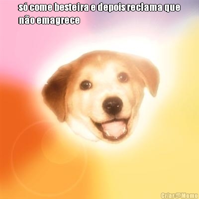 s� come besteira e depois reclama que
n�o emagrece 