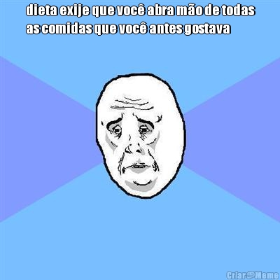 dieta exije que voc� abra m�o de todas
as comidas que voc� antes gostava 
