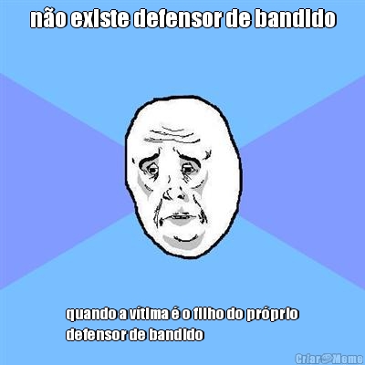 n�o existe defensor de bandido quando a v�tima � o filho do pr�prio
defensor de bandido