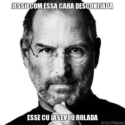 JESSU COM ESSA CARA DESCONFIADA ESSE CU JA LEVOU ROLADA