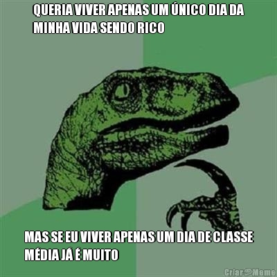 QUERIA VIVER APENAS UM �NICO DIA DA
MINHA VIDA SENDO RICO MAS SE EU VIVER APENAS UM DIA DE CLASSE
M�DIA J� � MUITO