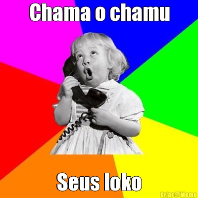 Chama o chamu Seus loko