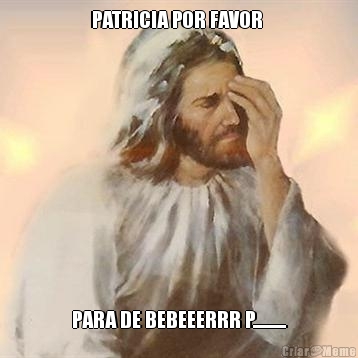 PATRICIA POR FAVOR  PARA DE BEBEEERRR P...........