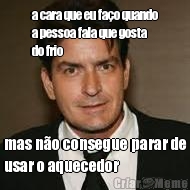 a cara que eu fa�o quando
a pessoa fala que gosta
do frio mas n�o consegue parar de
usar o aquecedor