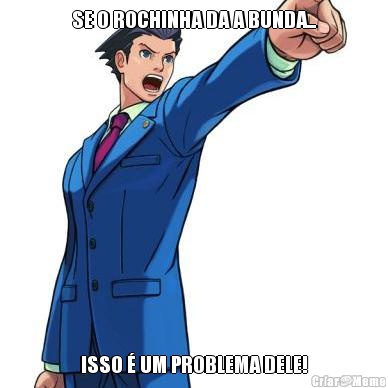 SE O ROCHINHA DA A BUNDA... ISSO � UM PROBLEMA DELE!