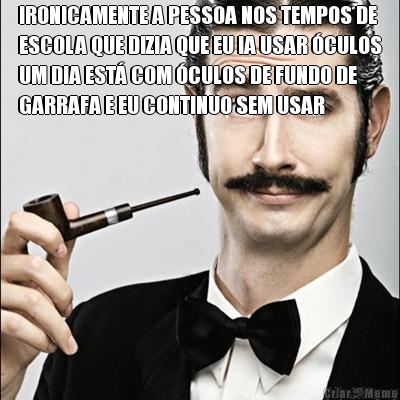 IRONICAMENTE A PESSOA NOS TEMPOS DE
ESCOLA QUE DIZIA QUE EU IA USAR �CULOS
UM DIA EST� COM �CULOS DE FUNDO DE
GARRAFA E EU CONTINUO SEM USAR 
