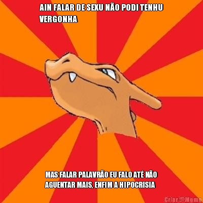 AIN FALAR DE SEXU N�O PODI TENHU
VERGONHA MAS FALAR PALAVR�O EU FALO AT� N�O
AGUENTAR MAIS, ENFIM A HIPOCRISIA