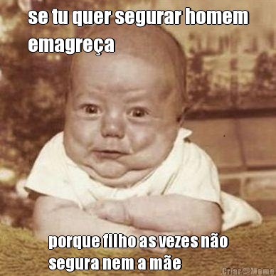 se tu quer segurar homem
emagre�a porque filho as vezes n�o
segura nem a m�e