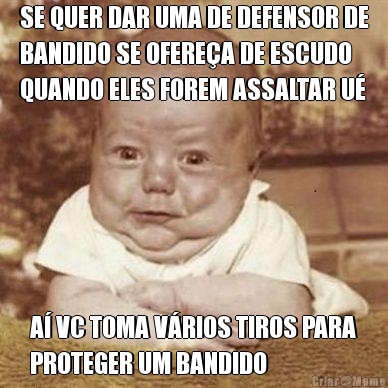 SE QUER DAR UMA DE DEFENSOR DE
BANDIDO SE OFERE�A DE ESCUDO
QUANDO ELES FOREM ASSALTAR U� A� VC TOMA V�RIOS TIROS PARA
PROTEGER UM BANDIDO