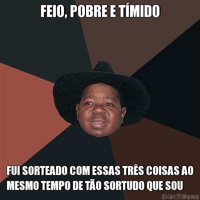 FEIO, POBRE E T�MIDO FUI SORTEADO COM ESSAS TR�S COISAS AO
MESMO TEMPO DE T�O SORTUDO QUE SOU