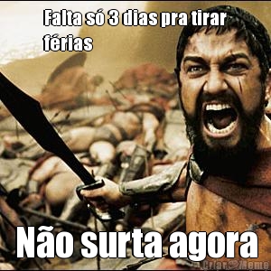 Falta s� 3 dias pra tirar
f�rias N�o surta agora