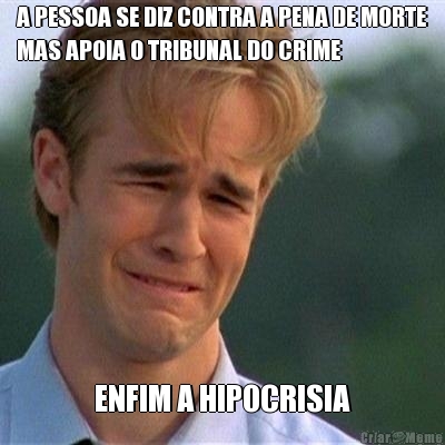 A PESSOA SE DIZ CONTRA A PENA DE MORTE
MAS APOIA O TRIBUNAL DO CRIME ENFIM A HIPOCRISIA