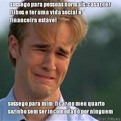 sossego para pessoas normais: casar, ter
filhos e ter uma vida social e
financeira est�vel sossego para mim: ficar no meu quarto
sozinho sem ser incomodado por ninguem