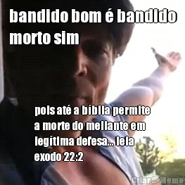 bandido bom � bandido
morto sim pois at� a b�blia permite
a morte do meliante em
leg�tima defesa... leia
exodo 22:2