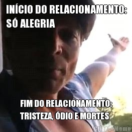 IN�CIO DO RELACIONAMENTO:
S� ALEGRIA FIM DO RELACIONAMENTO:
TRISTEZA, �DIO E MORTES