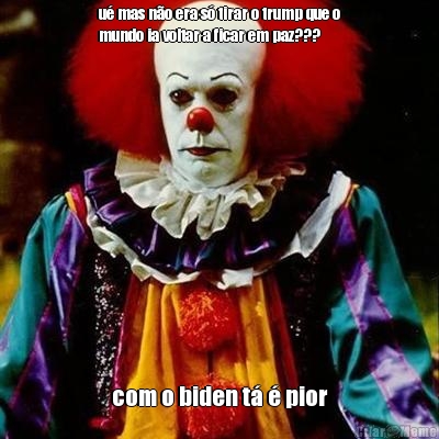 u� mas n�o era s� tirar o trump que o
mundo ia voltar a ficar em paz??? com o biden t� � pior