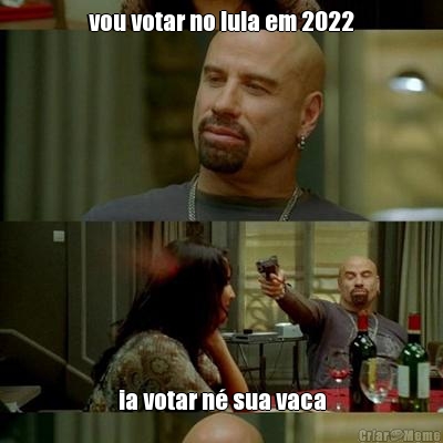 vou votar no lula em 2022 ia votar n� sua vaca