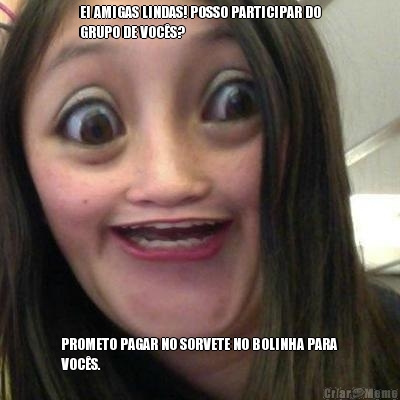 EI AMIGAS LINDAS! POSSO PARTICIPAR DO
GRUPO DE VOC�S? PROMETO PAGAR NO SORVETE NO BOLINHA PARA
VOC�S.