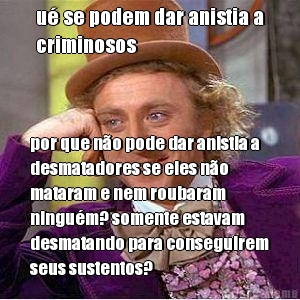 u� se podem dar anistia a
criminosos por que n�o pode dar anistia a
desmatadores se eles n�o
mataram e nem roubaram
ningu�m? somente estavam
desmatando para conseguirem
seus sustentos?