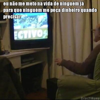 eu n�o me meto na vida de ningu�m j�
para que ningu�m me pe�a dinheiro quando
precisar 