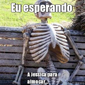 Eu esperando  A Jessica para
almo�ar....