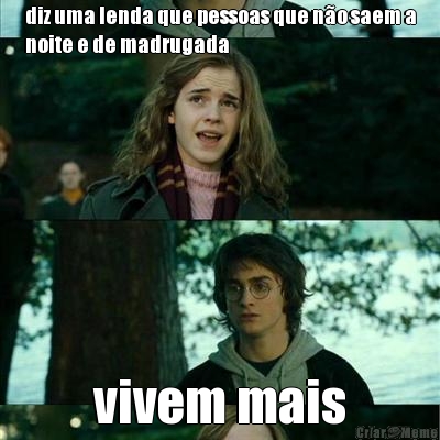 diz uma lenda que pessoas que n�o saem a
noite e de madrugada vivem mais