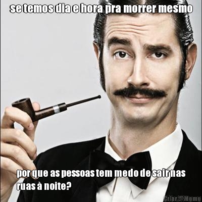 se temos dia e hora pra morrer mesmo por que as pessoas tem medo de sair nas
ruas � noite?