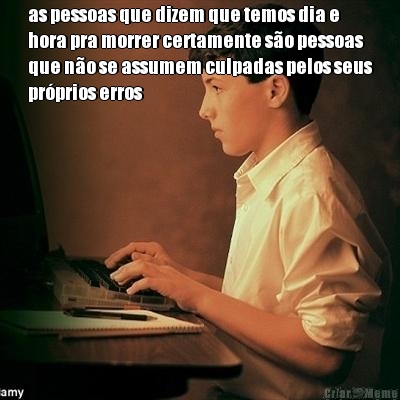 as pessoas que dizem que temos dia e
hora pra morrer certamente s�o pessoas
que n�o se assumem culpadas pelos seus
pr�prios erros 