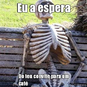 Eu a espera Do teu convite para um
caf�