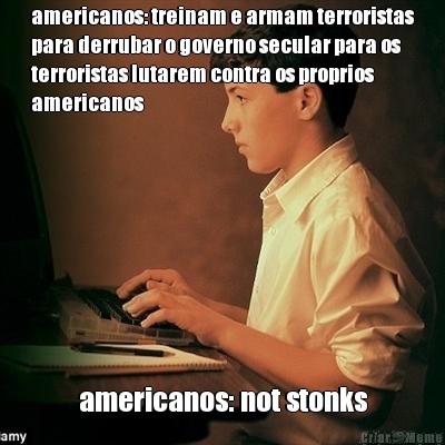 americanos: treinam e armam terroristas
para derrubar o governo secular para os
terroristas lutarem contra os proprios
americanos americanos: not stonks