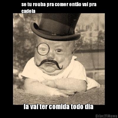se tu rouba pra comer ent�o vai pra
cadeia l� vai ter comida todo dia 