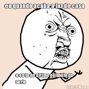 eu quando acaba a luz de casa e eu to no ultimo episodio da
serie