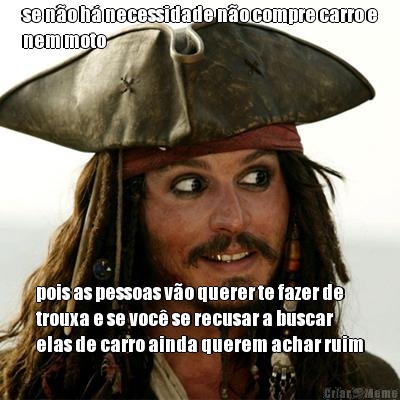 se n�o h� necessidade n�o compre carro e
nem moto pois as pessoas v�o querer te fazer de
trouxa e se voc� se recusar a buscar
elas de carro ainda querem achar ruim