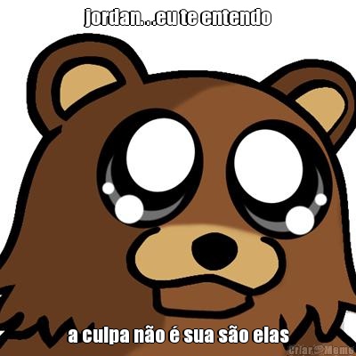 jordan. . .eu te entendo a culpa n�o � sua s�o elas