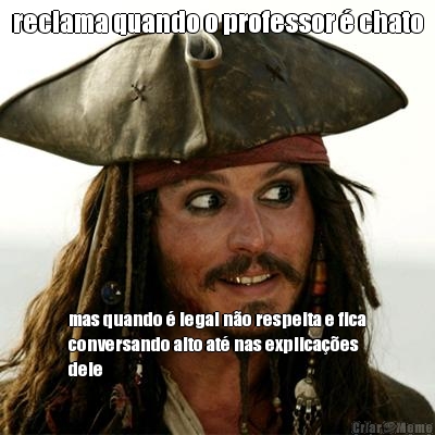 reclama quando o professor � chato mas quando � legal n�o respeita e fica
conversando alto at� nas explica��es
dele