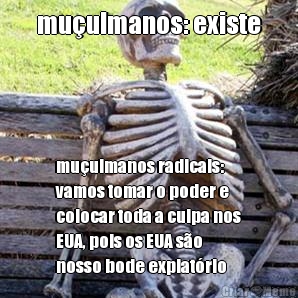 mu�ulmanos: existe mu�ulmanos radicais:
vamos tomar o poder e
colocar toda a culpa nos
EUA, pois os EUA s�o
nosso bode expiat�rio